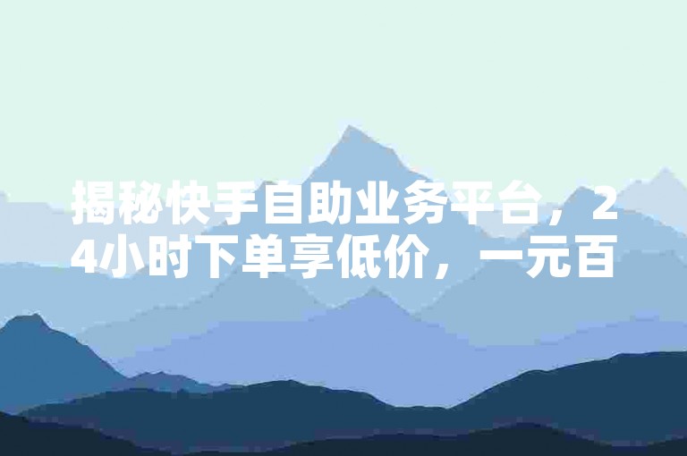 揭秘快手自助业务平台，24小时下单享低价，一元百赞真假待辨。