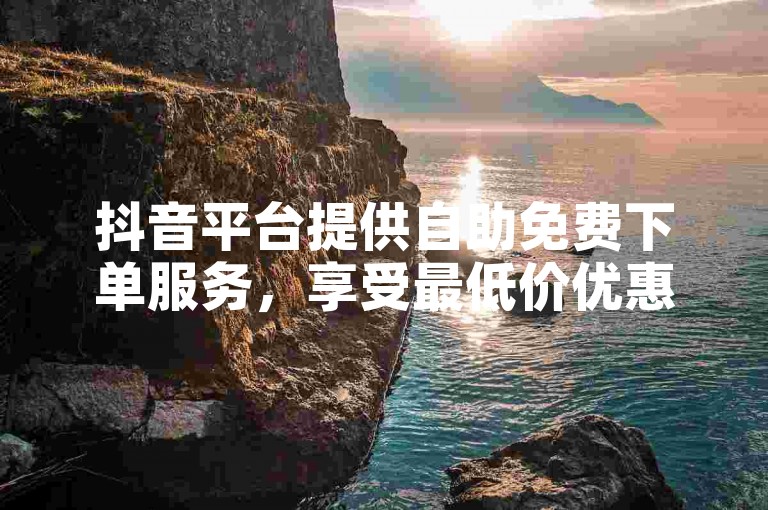 抖音平台提供自助免费下单服务，享受最低价优惠。
