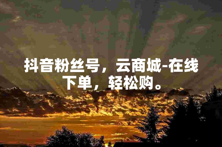 抖音粉丝号，云商城-在线下单，轻松购。