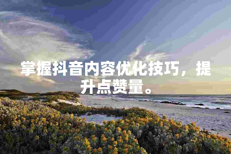 掌握抖音内容优化技巧，提升点赞量。