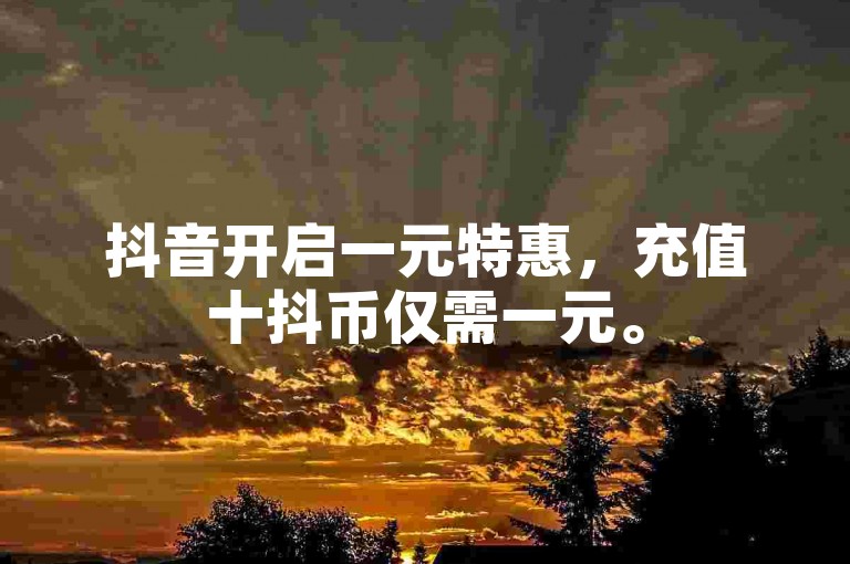 抖音开启一元特惠，充值十抖币仅需一元。