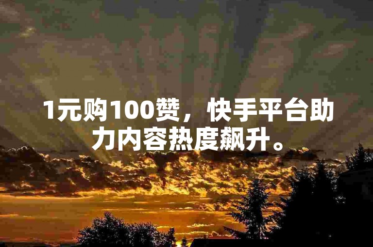 1元购100赞，快手平台助力内容热度飙升。