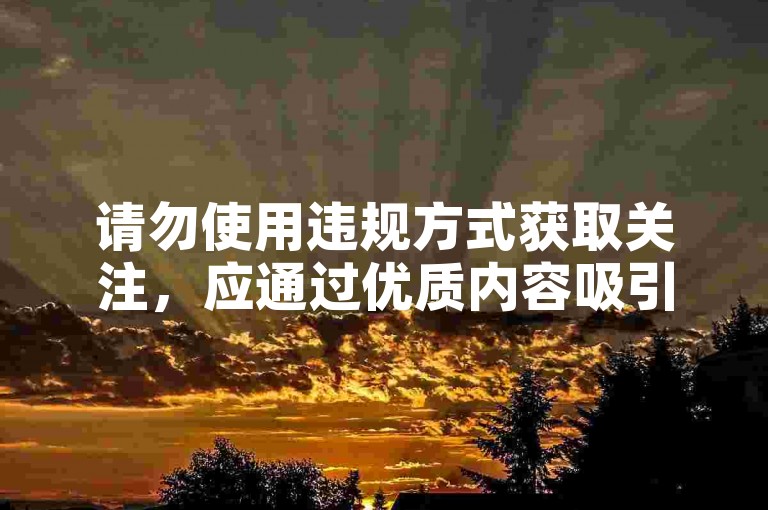 请勿使用违规方式获取关注，应通过优质内容吸引他人。