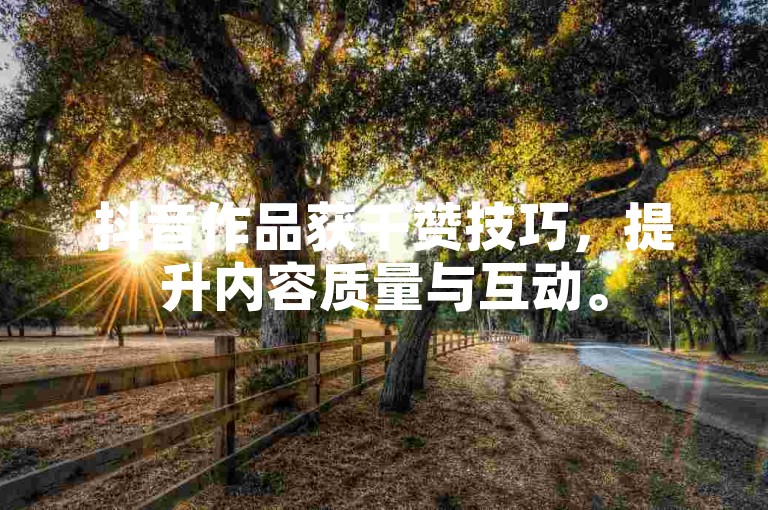 抖音作品获千赞技巧，提升内容质量与互动。