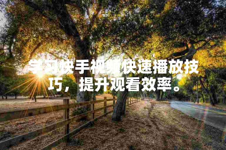 学习快手视频快速播放技巧，提升观看效率。