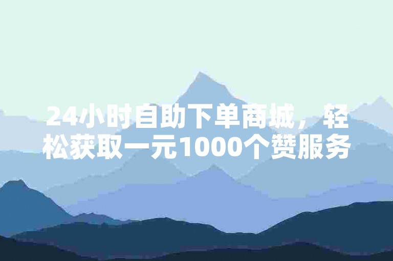 24小时自助下单商城，轻松获取一元1000个赞服务。