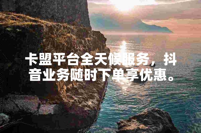 卡盟平台全天候服务，抖音业务随时下单享优惠。