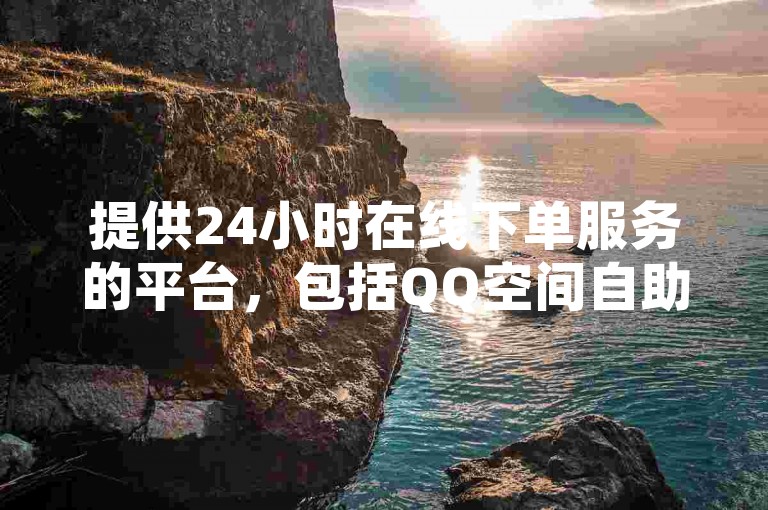 提供24小时在线下单服务的平台，包括QQ空间自助及免费快手相关软件下载。