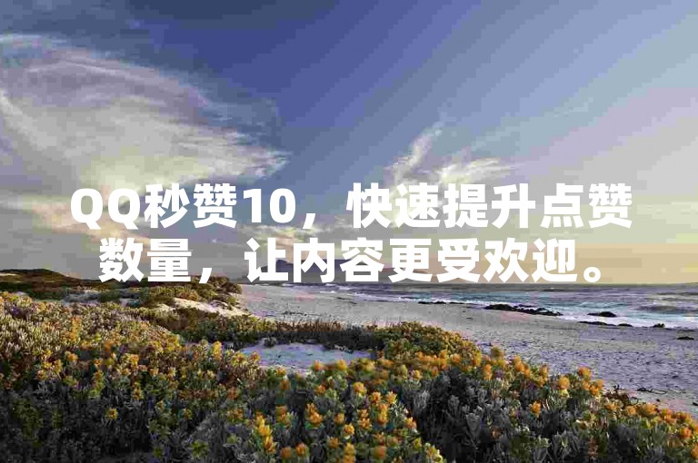 QQ秒赞10，快速提升点赞数量，让内容更受欢迎。