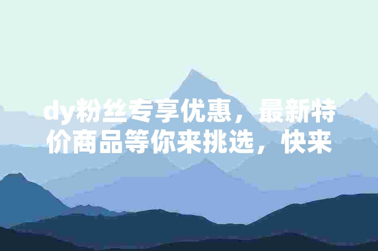 dy粉丝专享优惠，最新特价商品等你来挑选，快来参与抢购吧。