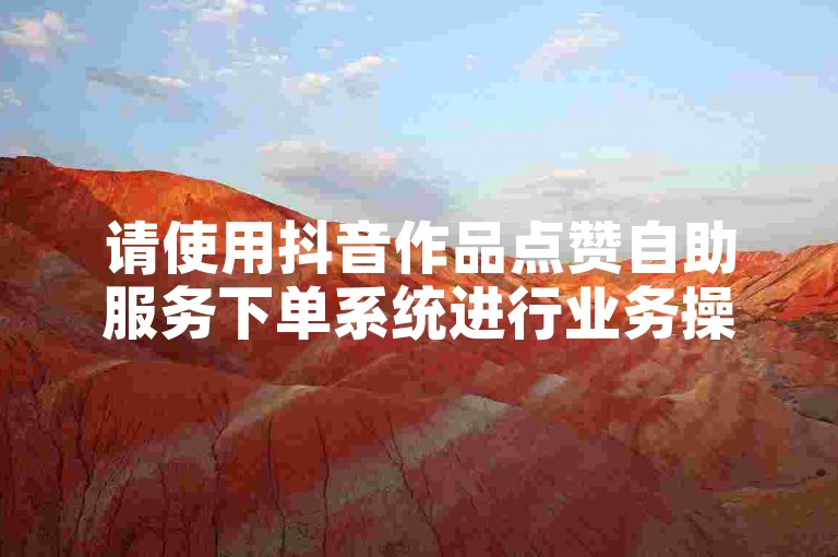 请使用抖音作品点赞自助服务下单系统进行业务操作。