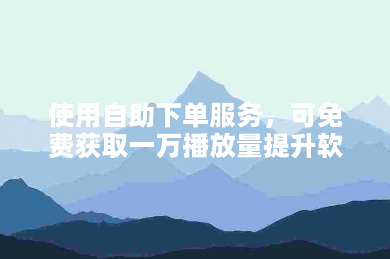使用自助下单服务，可免费获取一万播放量提升软件。