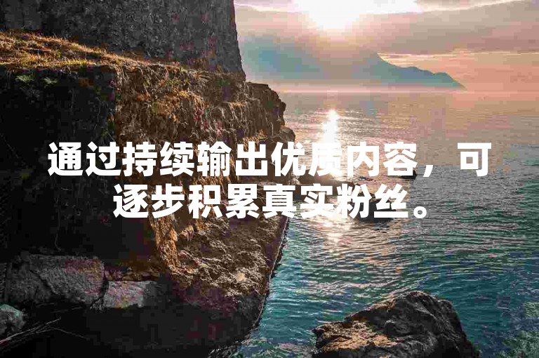 通过持续输出优质内容，可逐步积累真实粉丝。