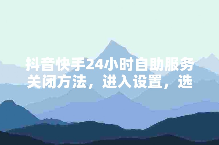 抖音快手24小时自助服务关闭方法，进入设置，选择隐私选项进行关闭操作。