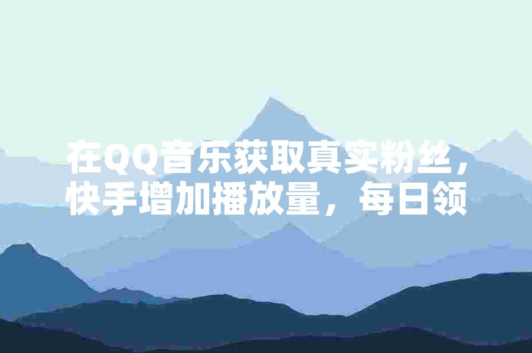 在QQ音乐获取真实粉丝，快手增加播放量，每日领取十万赞名片，24小时自助下单商城等你体验！
