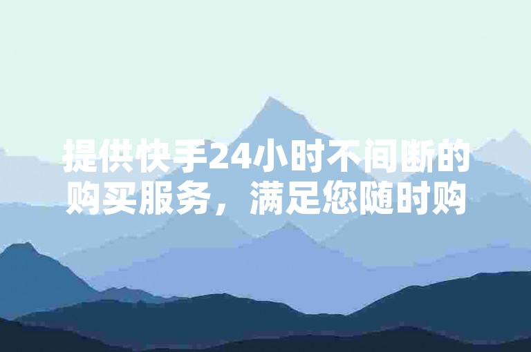 提供快手24小时不间断的购买服务，满足您随时购物的需求。