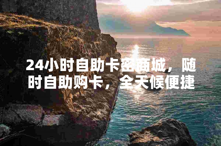 24小时自助卡密商城，随时自助购卡，全天候便捷服务。