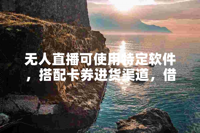 无人直播可使用特定软件，搭配卡券进货渠道，借助QQ相关操作助力。