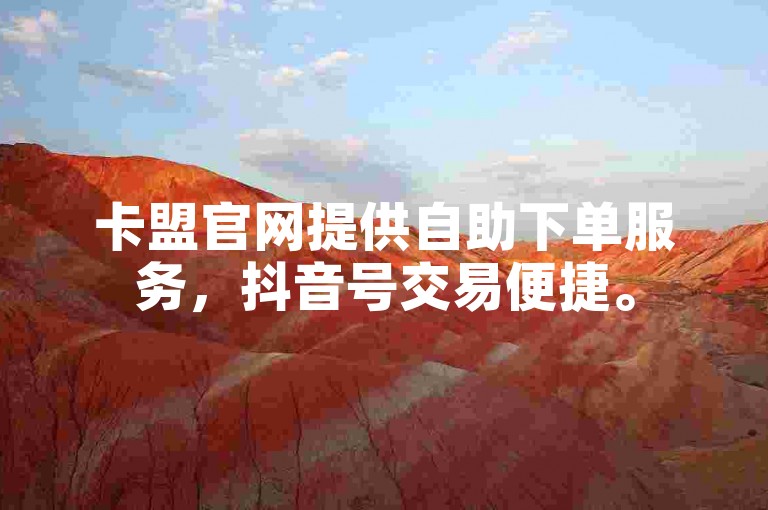 卡盟官网提供自助下单服务，抖音号交易便捷。