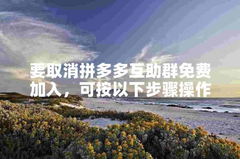要取消拼多多互助群免费加入，可按以下步骤操作。