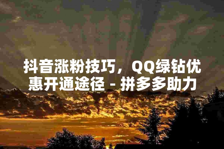 抖音涨粉技巧，QQ绿钻优惠开通途径 - 拼多多助力攻略 - QQ小号获取方法。