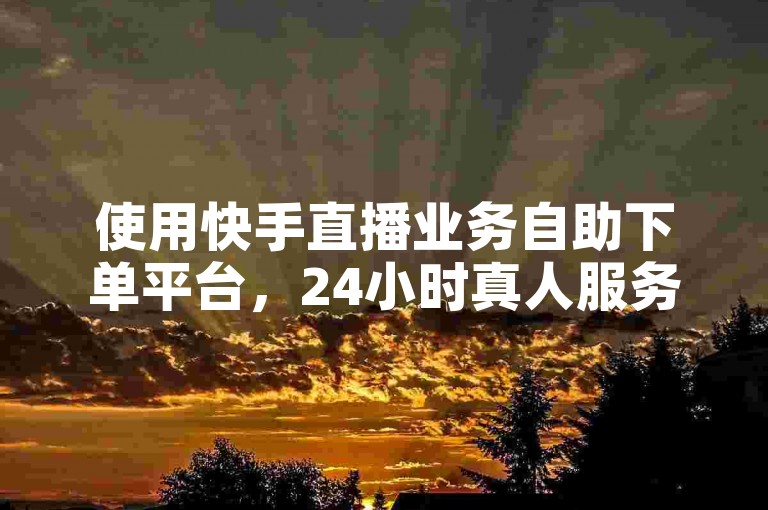 使用快手直播业务自助下单平台，24小时真人服务在线。
