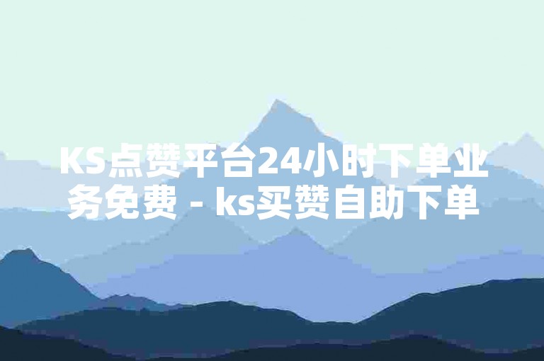 KS点赞平台24小时下单业务免费 - ks买赞自助下单平台