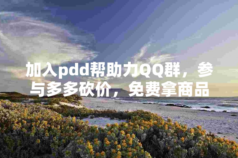 加入pdd帮助力QQ群，参与多多砍价，免费拿商品。