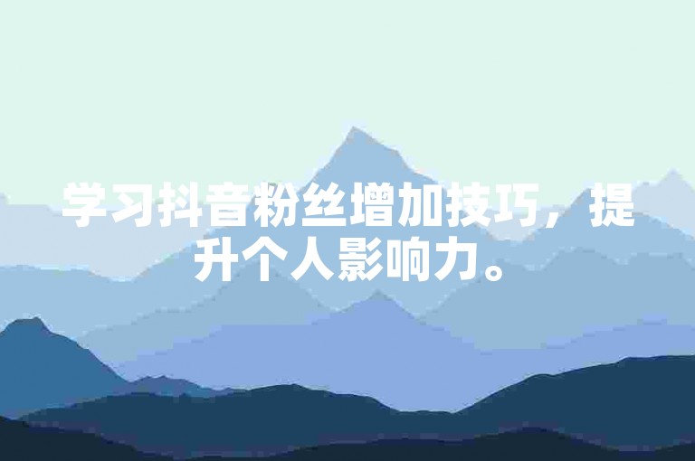 学习抖音粉丝增加技巧，提升个人影响力。