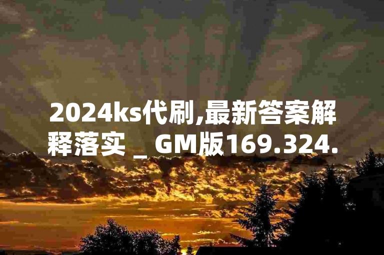 2024ks代刷,最新答案解释落实 _ GM版169.324.709
