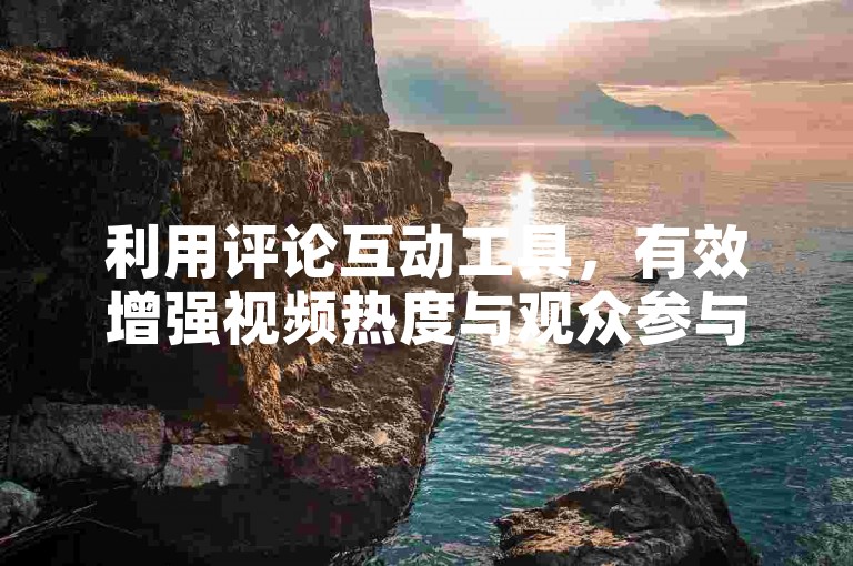 利用评论互动工具，有效增强视频热度与观众参与度。