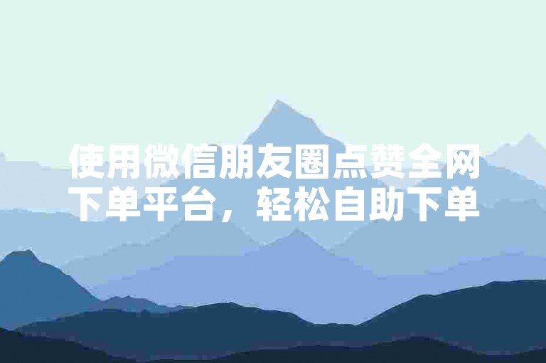 使用微信朋友圈点赞全网下单平台，轻松自助下单。