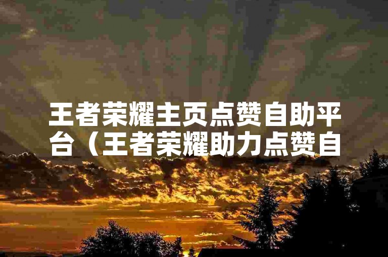 王者荣耀主页点赞自助平台（王者荣耀助力点赞自助平台）。