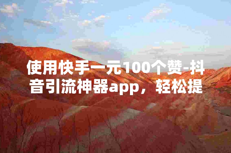 使用快手一元100个赞-抖音引流神器app，轻松提升视频热度。