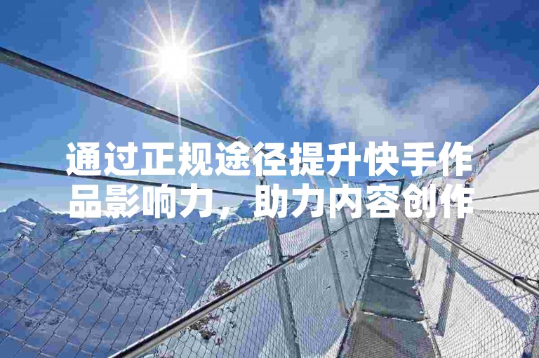 通过正规途径提升快手作品影响力，助力内容创作之路。