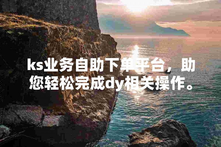 ks业务自助下单平台，助您轻松完成dy相关操作。