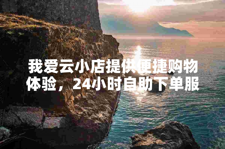 我爱云小店提供便捷购物体验，24小时自助下单服务。