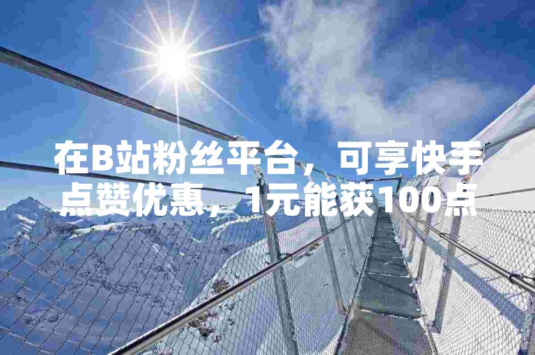在B站粉丝平台，可享快手点赞优惠，1元能获100点赞助力。