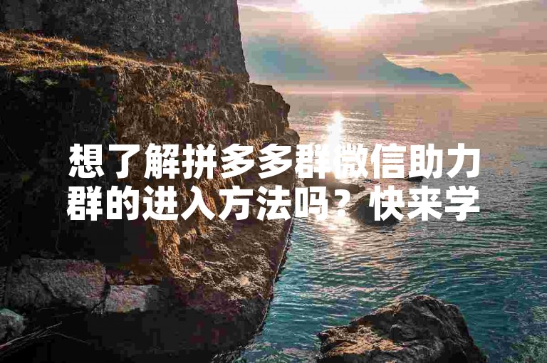 想了解拼多多群微信助力群的进入方法吗？快来学习吧！