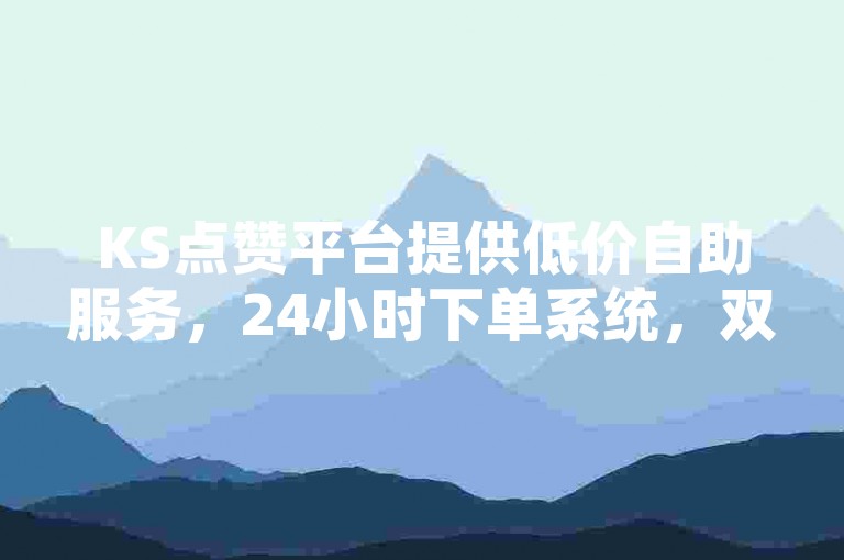 KS点赞平台提供低价自助服务，24小时下单系统，双击评论网站。