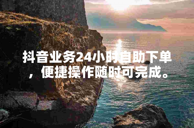 抖音业务24小时自助下单，便捷操作随时可完成。
