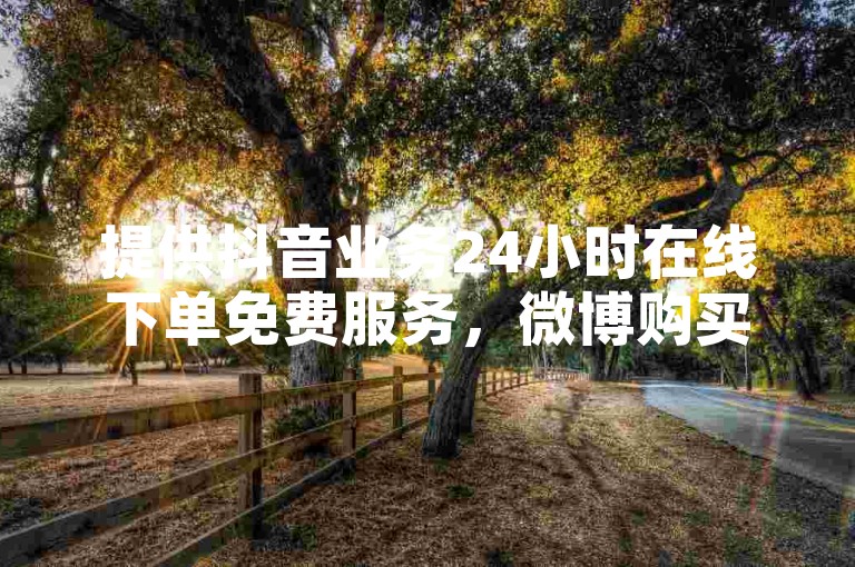 提供抖音业务24小时在线下单免费服务，微博购买更便捷。