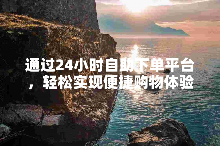 通过24小时自助下单平台，轻松实现便捷购物体验。