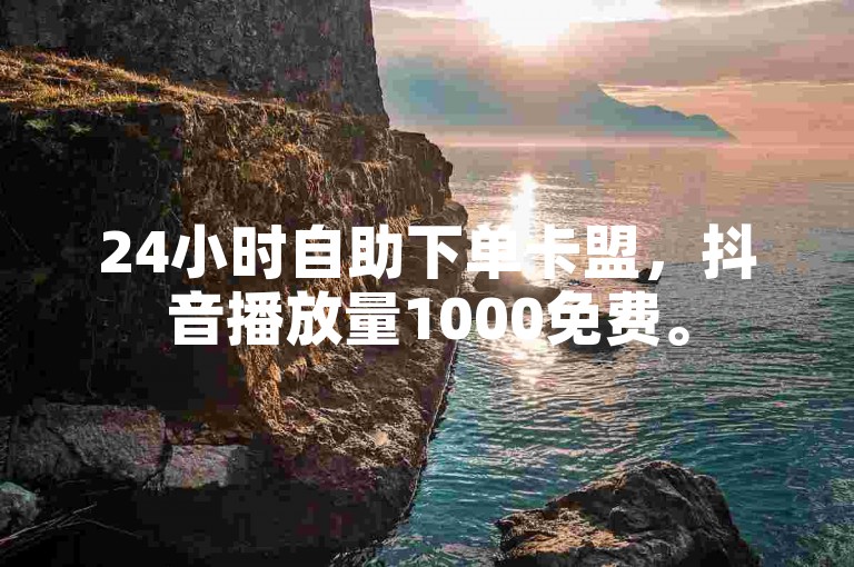 24小时自助下单卡盟，抖音播放量1000免费。