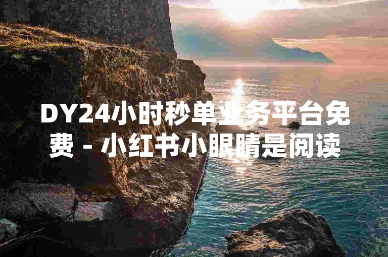 DY24小时秒单业务平台免费 - 小红书小眼睛是阅读量吗,二十四小时自助下单dy