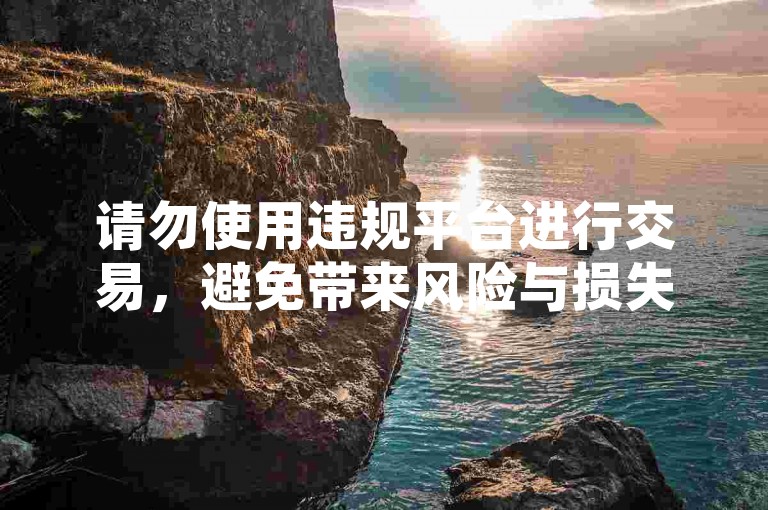 请勿使用违规平台进行交易，避免带来风险与损失。