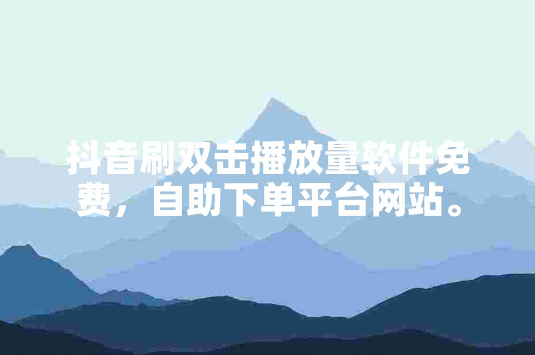 抖音刷双击播放量软件免费，自助下单平台网站。