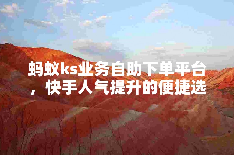 蚂蚁ks业务自助下单平台，快手人气提升的便捷选择。