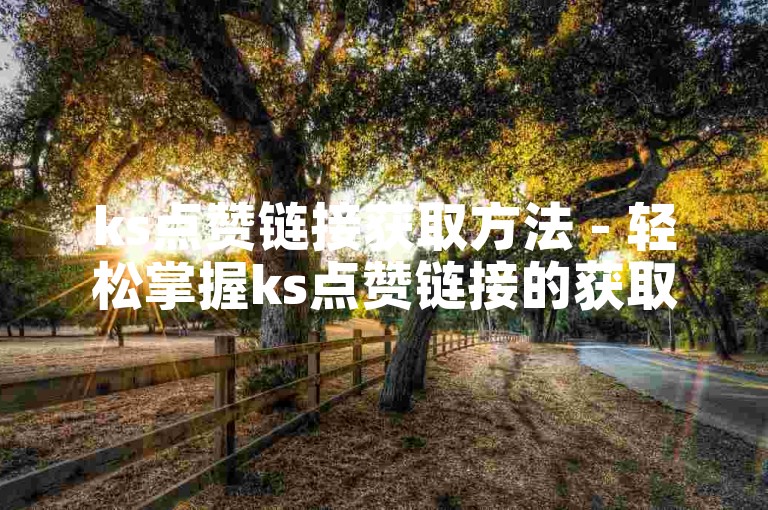 ks点赞链接获取方法 - 轻松掌握ks点赞链接的获取技巧！