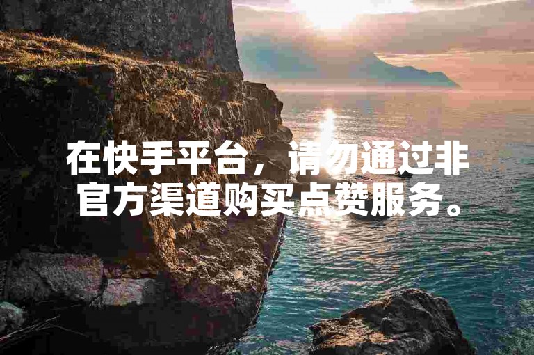 在快手平台，请勿通过非官方渠道购买点赞服务。